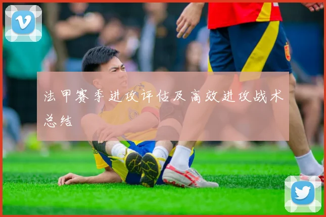 法甲赛季进攻评估及高效进攻战术总结