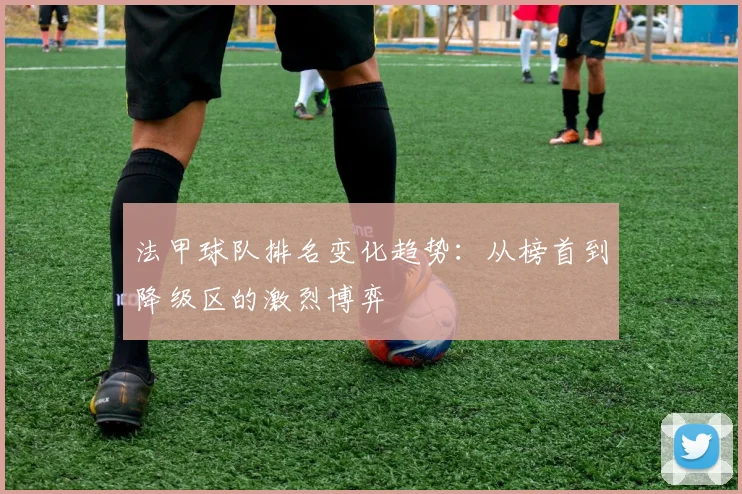 法甲球队排名变化趋势:从榜首到降级区的激烈博弈
