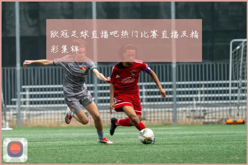 欧冠足球直播吧热门比赛直播及精彩集锦