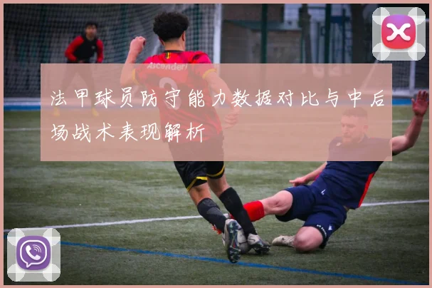 法甲球员防守能力数据对比与中后场战术表现解析