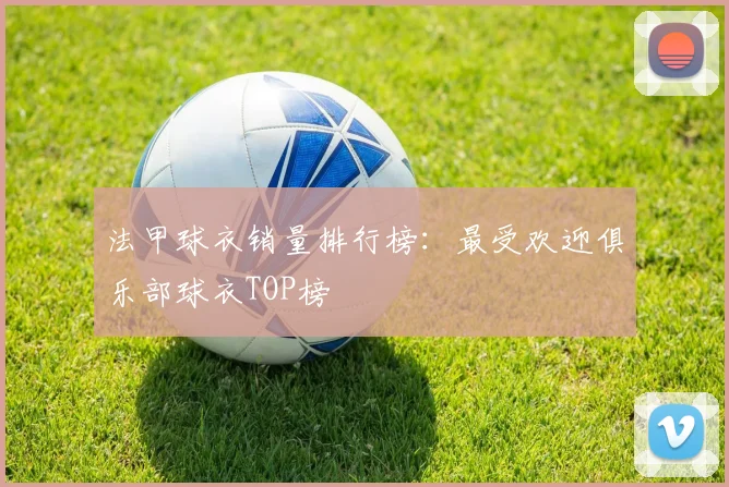 法甲球衣销量排行榜：最受欢迎俱乐部球衣TOP榜