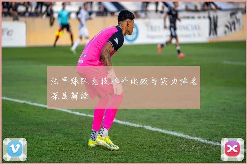 法甲球队竞技水平比较与实力排名深度解读