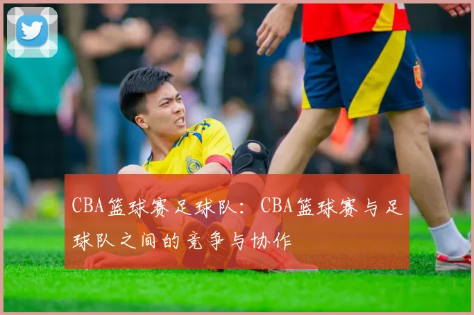 CBA篮球赛足球队:CBA篮球赛与足球队之间的竞争与协作