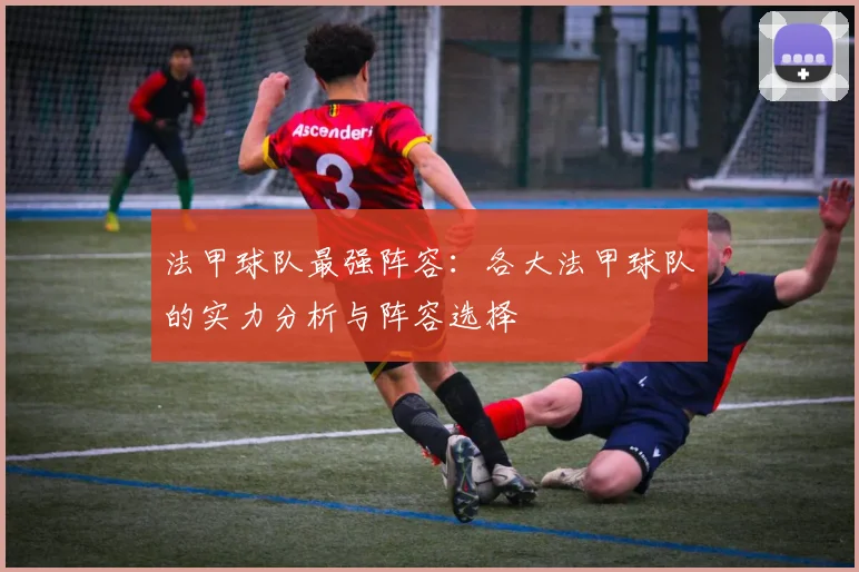 法甲球队最强阵容：各大法甲球队的实力分析与阵容选择