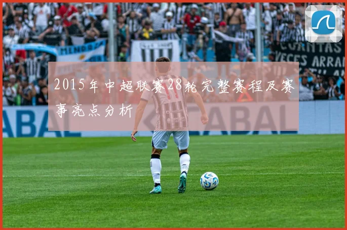 2015年中超联赛28轮完整赛程及赛事亮点分析