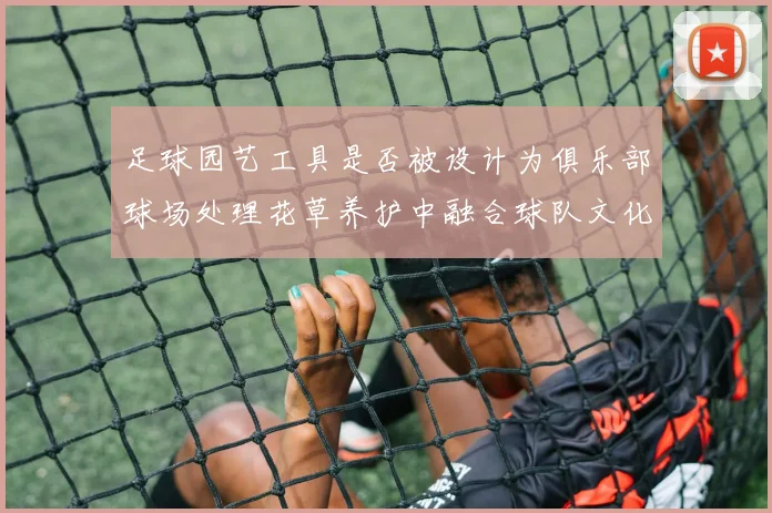 足球园艺工具是否被设计为俱乐部球场处理花草养护中融合球队文化元素