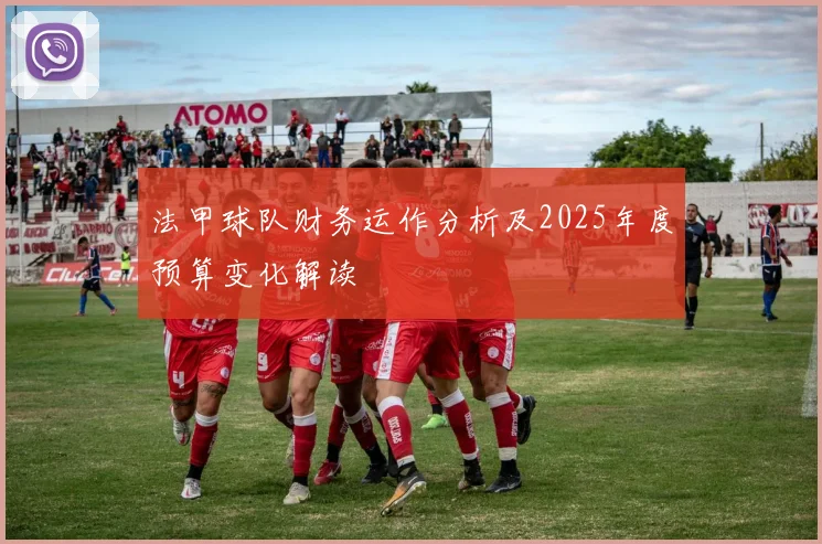 法甲球队财务运作分析及2025年度预算变化解读