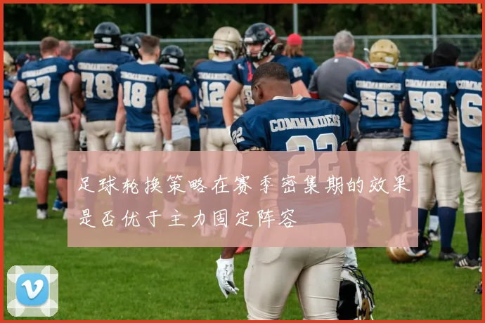 足球轮换策略在赛季密集期的效果是否优于主力固定阵容