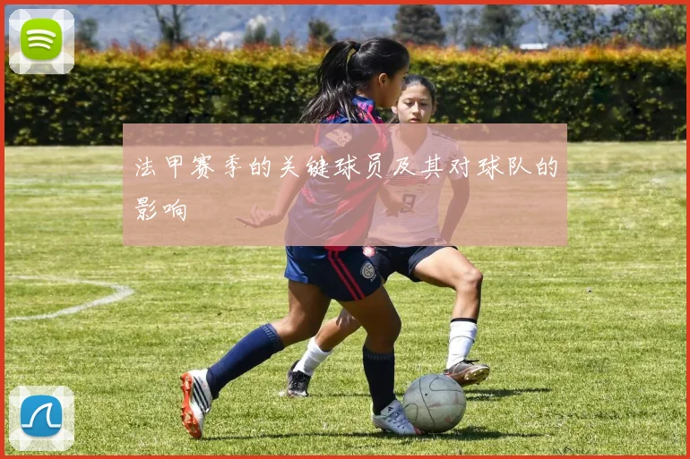 法甲赛季的关键球员及其对球队的影响