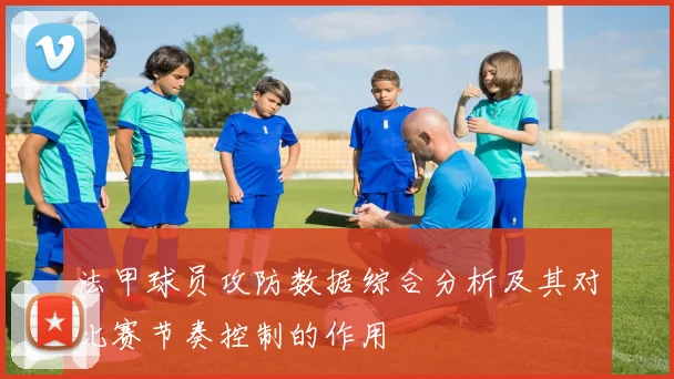 法甲球员攻防数据综合分析及其对比赛节奏控制的作用